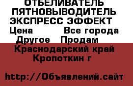 ОТБЕЛИВАТЕЛЬ-ПЯТНОВЫВОДИТЕЛЬ ЭКСПРЕСС-ЭФФЕКТ › Цена ­ 300 - Все города Другое » Продам   . Краснодарский край,Кропоткин г.